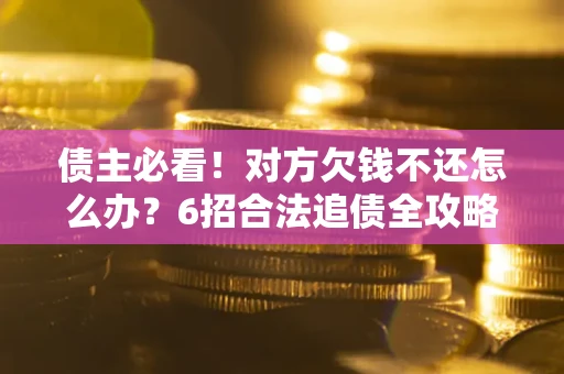 北京债主必看！对方欠钱不还怎么办？6招合法追债全攻略