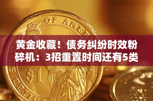 北京黄金收藏！债务纠纷时效粉碎机：3招重置时间还有5类不设年限的特殊债务