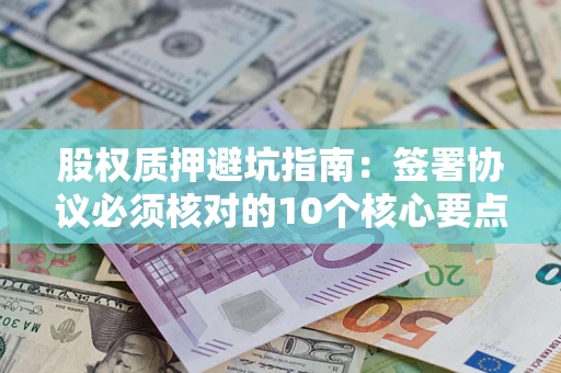 北京股权质押避坑指南:签署协议必须核对的10个核心要点 北京股权质押避坑指南:签署协议必须核对的10个核心要点