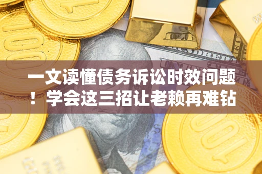 北京一文读懂债务诉讼时效问题！学会这三招让老赖再难钻空子