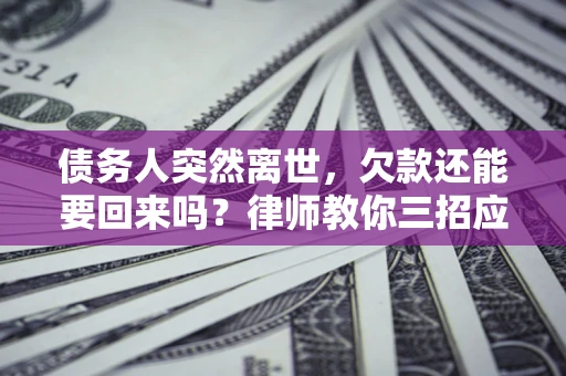 北京债务人突然离世，欠款还能要回来吗？律师教你三招应对