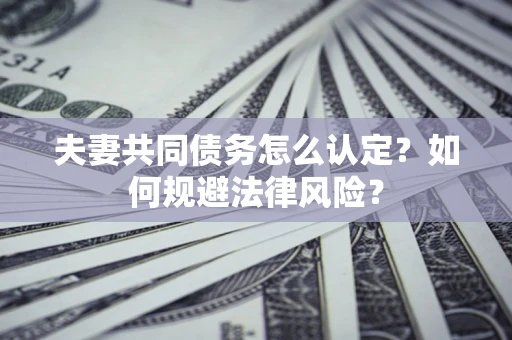 北京夫妻共同债务怎么认定？如何规避法律风险？