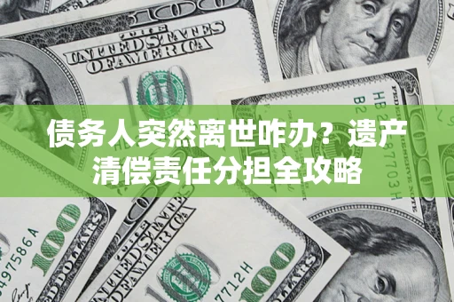 北京债务人突然离世咋办？遗产清偿责任分担全攻略