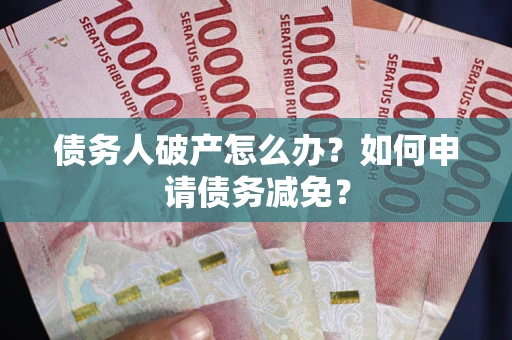 北京债务人破产怎么办？如何申请债务减免？