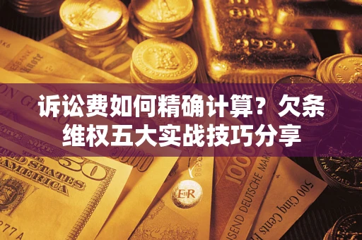 北京诉讼费如何精确计算？欠条维权五大实战技巧分享