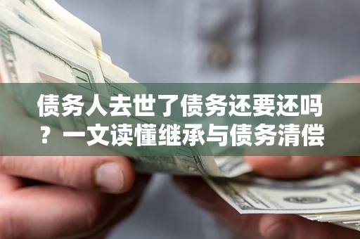 北京债务人去世了债务还要还吗？一文读懂继承与债务清偿