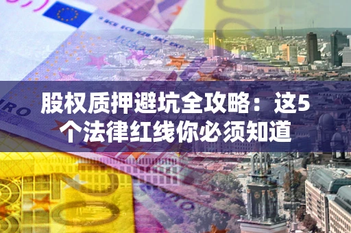 北京股权质押避坑全攻略：这5个法律红线你必须知道