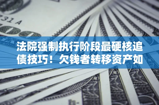 北京法院强制执行阶段最硬核追债技巧！欠钱者转移资产如何破解？