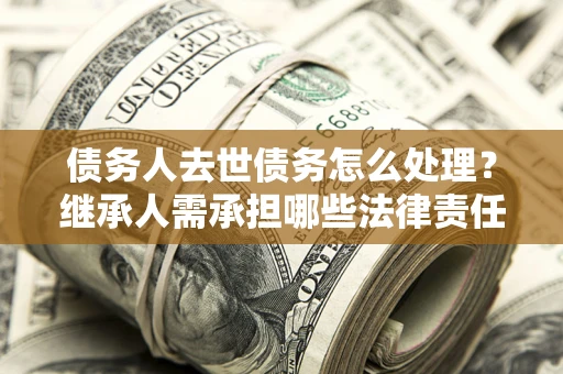 北京债务人去世债务怎么处理？继承人需承担哪些法律责任？