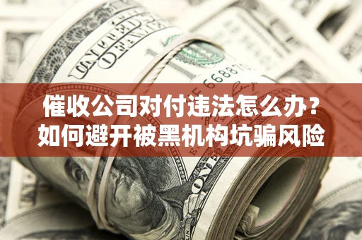 北京催收公司对付违法怎么办？如何避开被黑机构坑骗风险