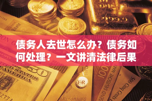 北京债务人去世怎么办？债务如何处理？一文讲清法律后果