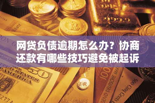 北京网贷负债逾期怎么办？协商还款有哪些技巧避免被起诉？