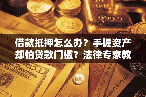 北京借款抵押怎么办？手握资产却怕贷款门槛？法律专家教你办抵押不踩坑