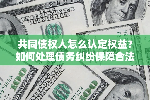 北京共同债权人怎么认定权益？如何处理债务纠纷保障合法权益？