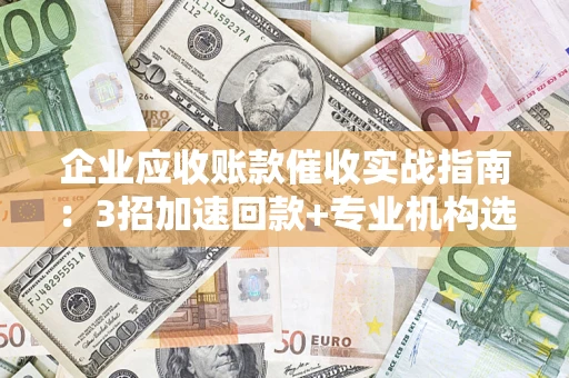 北京企业应收账款催收实战指南：3招加速回款+专业机构选择避坑