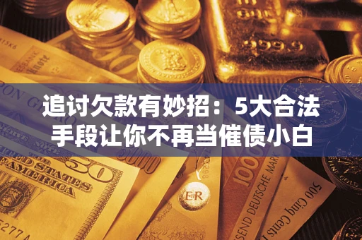 北京追讨欠款有妙招：5大合法手段让你不再当催债小白