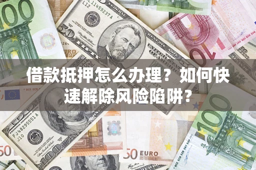 北京借款抵押怎么办理？如何快速解除风险陷阱？