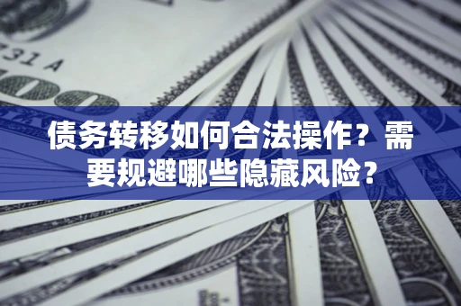 北京债务转移如何合法操作？需要规避哪些隐藏风险？