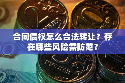 北京合同债权怎么合法转让？存在哪些风险需防范？