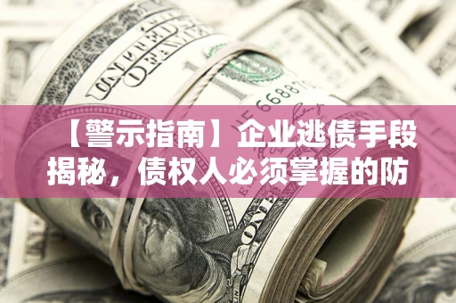 北京【警示指南】企业逃债手段揭秘，债权人必须掌握的防坑宝典