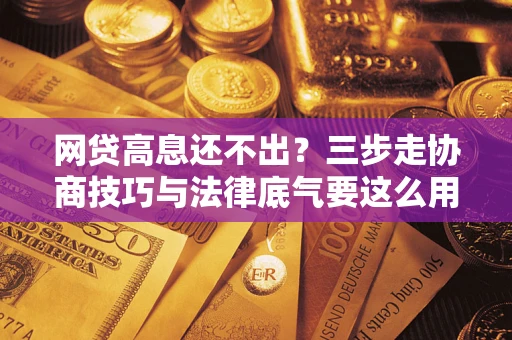 北京网贷高息还不出？三步走协商技巧与法律底气要这么用