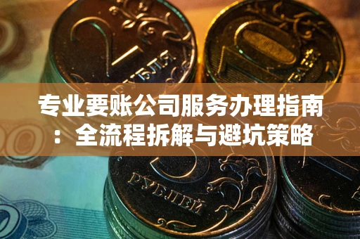 北京专业要账公司服务办理指南：全流程拆解与避坑策略