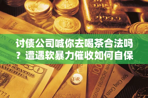 北京讨债公司喊你去喝茶合法吗？遭遇软暴力催收如何自保？