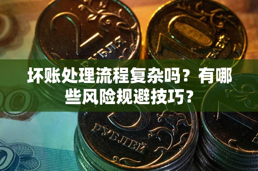 北京坏账处理流程复杂吗？有哪些风险规避技巧？