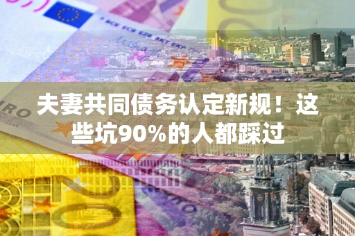 北京夫妻共同债务认定新规！这些坑90%的人都踩过