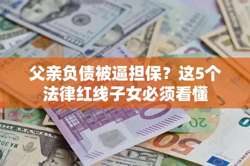北京父亲负债被逼担保？这5个法律红线子女必须看懂
