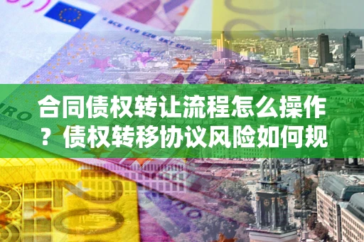 北京合同债权转让流程怎么操作？债权转移协议风险如何规避？