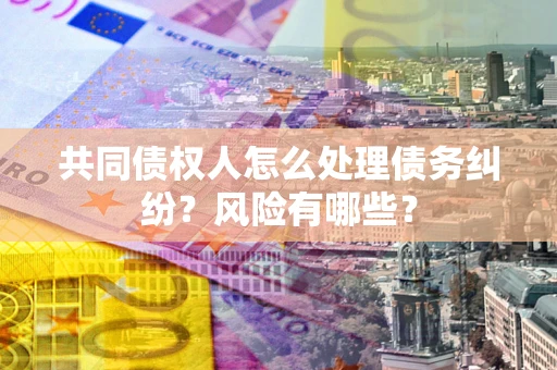 北京共同债权人怎么处理债务纠纷？风险有哪些？