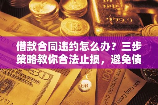 北京借款合同违约怎么办？三步策略教你合法止损，避免债务危机升级