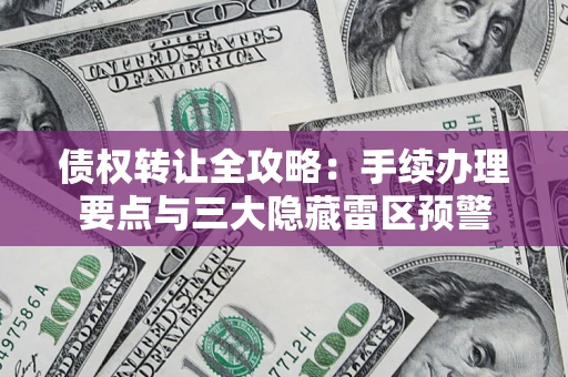 北京债权转让全攻略：手续办理要点与三大隐藏雷区预警