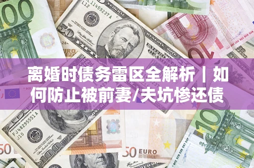 北京离婚时债务雷区全解析｜如何防止被前妻/夫坑惨还债？