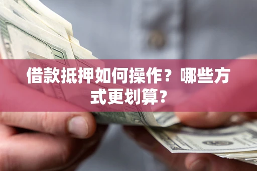 北京借款抵押如何操作？哪些方式更划算？