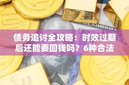 北京债务追讨全攻略：时效过期后还能要回钱吗？6种合法手段助你维权