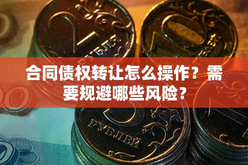 北京合同债权转让怎么操作？需要规避哪些风险？