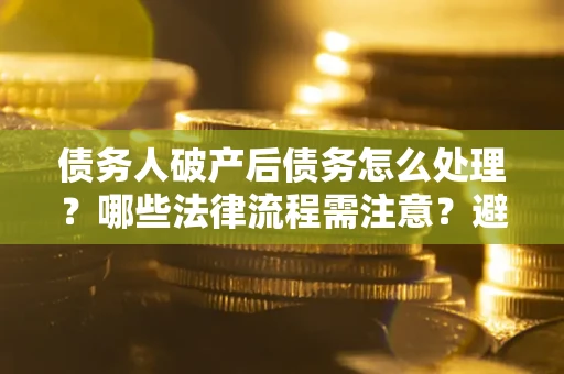 北京债务人破产后债务怎么处理？哪些法律流程需注意？避免踩坑指南