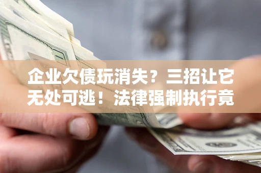 北京企业欠债玩消失？三招让它无处可逃！法律强制执行竟比讨债公司还狠？