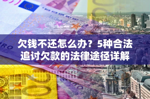 北京欠钱不还怎么办？5种合法追讨欠款的法律途径详解