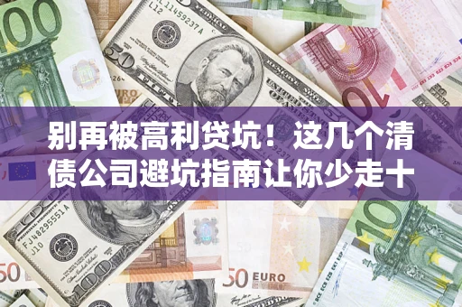北京别再被高利贷坑！这几个清债公司避坑指南让你少走十年弯路