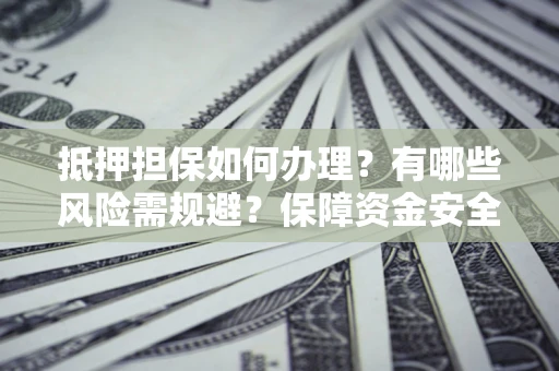 北京抵押担保如何办理？有哪些风险需规避？保障资金安全