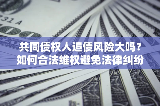 北京共同债权人追债风险大吗?如何合法维权避免法律纠纷? 北京共同债权人追债风险大吗?如何合法维权避免法律纠纷?