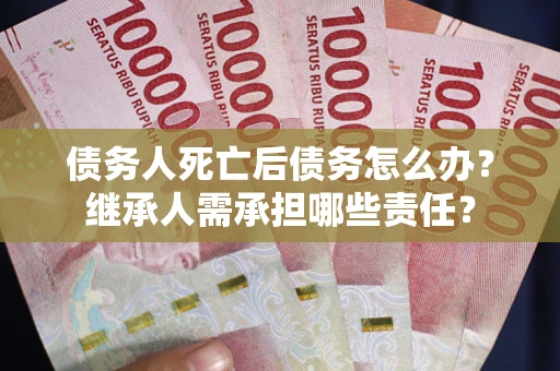 北京债务人死亡后债务怎么办？继承人需承担哪些责任？