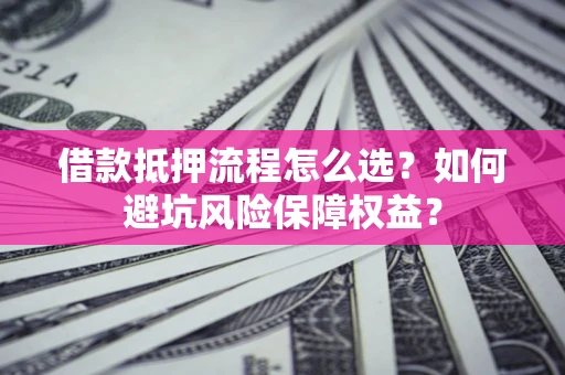 北京借款抵押流程怎么选？如何避坑风险保障权益？