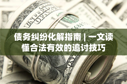 北京债务纠纷化解指南 | 一文读懂合法有效的追讨技巧