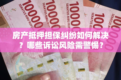 北京房产抵押担保纠纷如何解决？哪些诉讼风险需警惕？