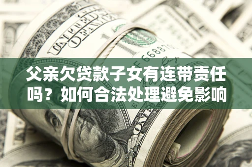 北京父亲欠贷款子女有连带责任吗？如何合法处理避免影响？