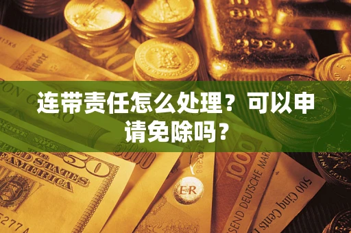 北京连带责任怎么处理？可以申请免除吗？